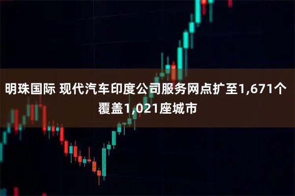 明珠国际 现代汽车印度公司服务网点扩至1,671个 覆盖1,021座城市