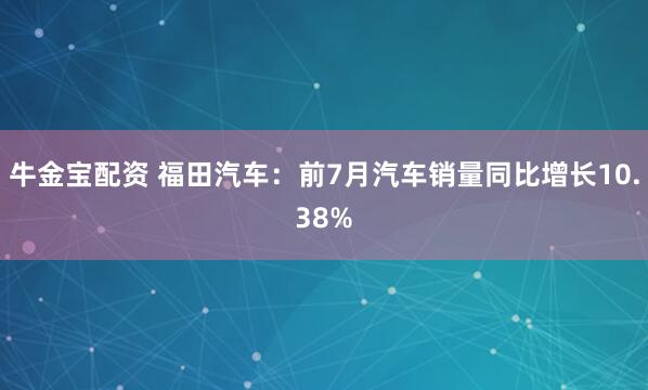 牛金宝配资 福田汽车：前7月汽车销量同比增长10.38%
